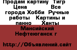 Продам картину “Тигр“ › Цена ­ 15 000 - Все города Хобби. Ручные работы » Картины и панно   . Ханты-Мансийский,Нефтеюганск г.